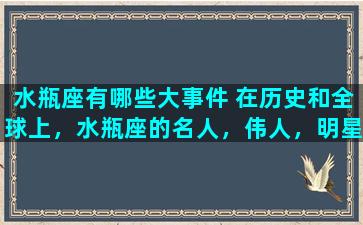 水瓶座有哪些大事件 在历史和全球上，水瓶座的名人，伟人，明星有哪些